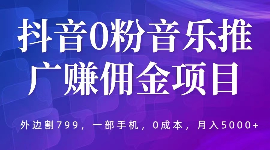 （云创精品）抖音0粉音乐推广赚佣金项目，外边割799，一部手机0成本就可操作，月入5000+