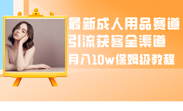 （精品）最新成人用品赛道引流获客全渠道，月入10w保姆级教程