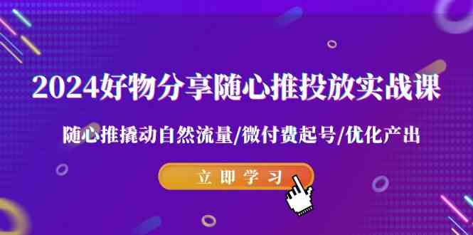 （精品）2024好物分享-随心推投放实战课 随心推撬动自然流量/微付费起号/优化产出