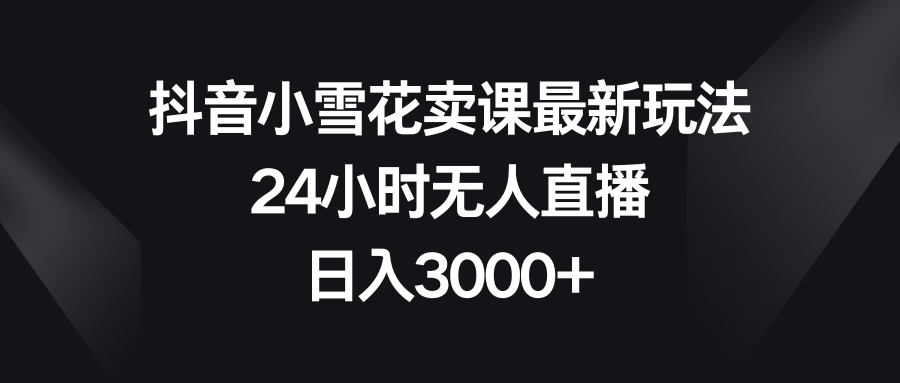 （精品）抖音小雪花卖课最新玩法，24小时无人直播，日入3000+