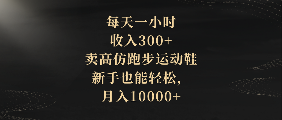 （精品）每天一小时，收入300+，卖高仿跑步运动鞋，新手也能轻松，月入10000+