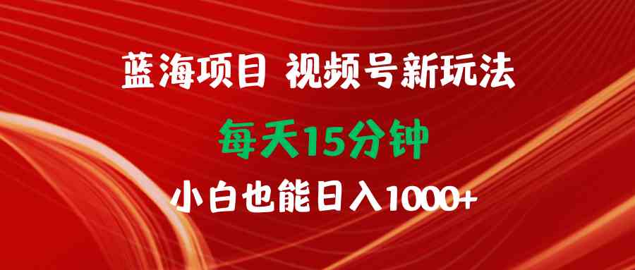 （精品）蓝海项目视频号新玩法 每天15分钟 小白也能日入1000+