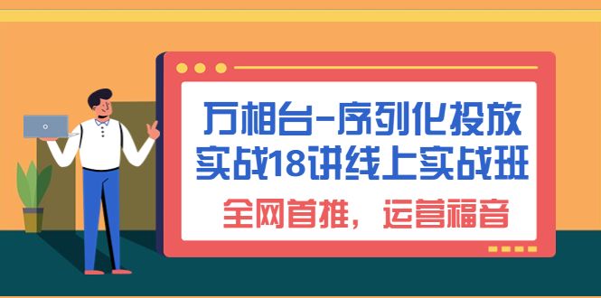 （精品）万相台-序列化 投放实战18讲线上实战班，全网首推，运营福音！