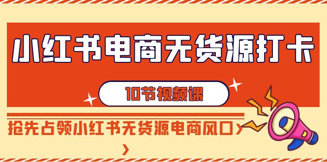 （精品）小红书电商-无货源打卡，抢先占领小红书无货源电商风口（10节课）