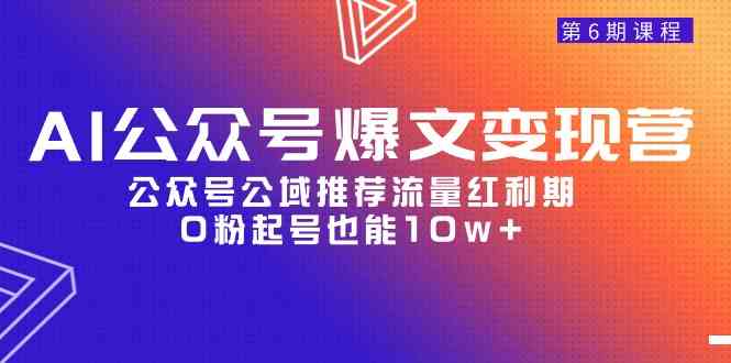 （精品）AI公众号爆文-变现营06期，公众号公域推荐流量红利期，0粉起号也能10w+