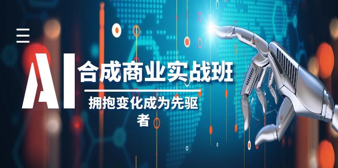 （精品）AI-合成商业实操班，拥抱变化成为先驱者（19节课）