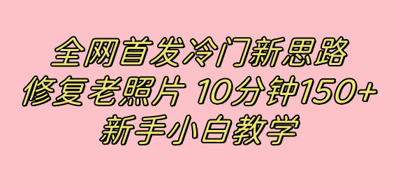 （精品）全网首发冷门新思路，修复老照片，10分钟收益150+，适合新手操作的项目