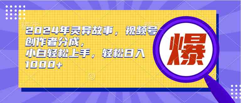 （精品）2024年灵异故事，视频号创作者分成，小白轻松上手，轻松日入1000+