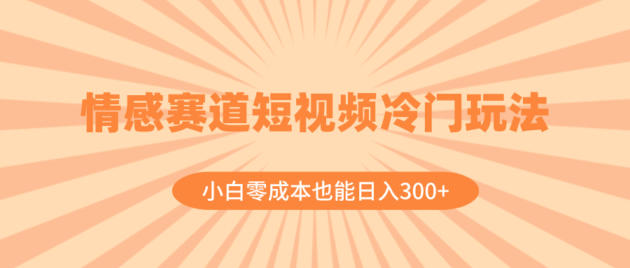 （精品）情感赛道短视频冷门玩法，小白零成本也能日入300+（教程+素材）