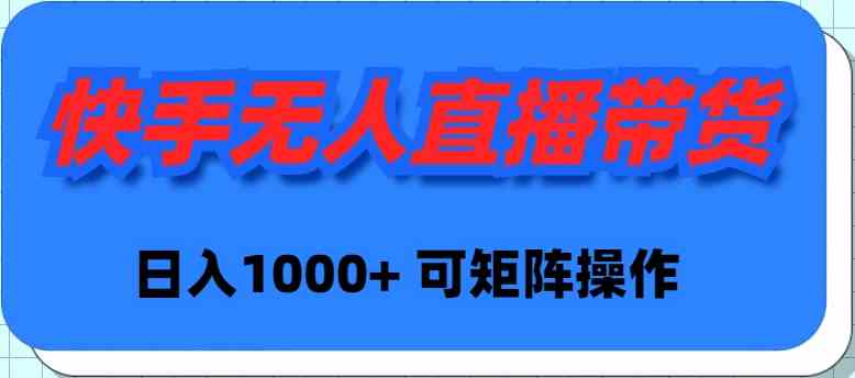 （精品）快手无人直播带货，新手日入1000+ 可矩阵操作