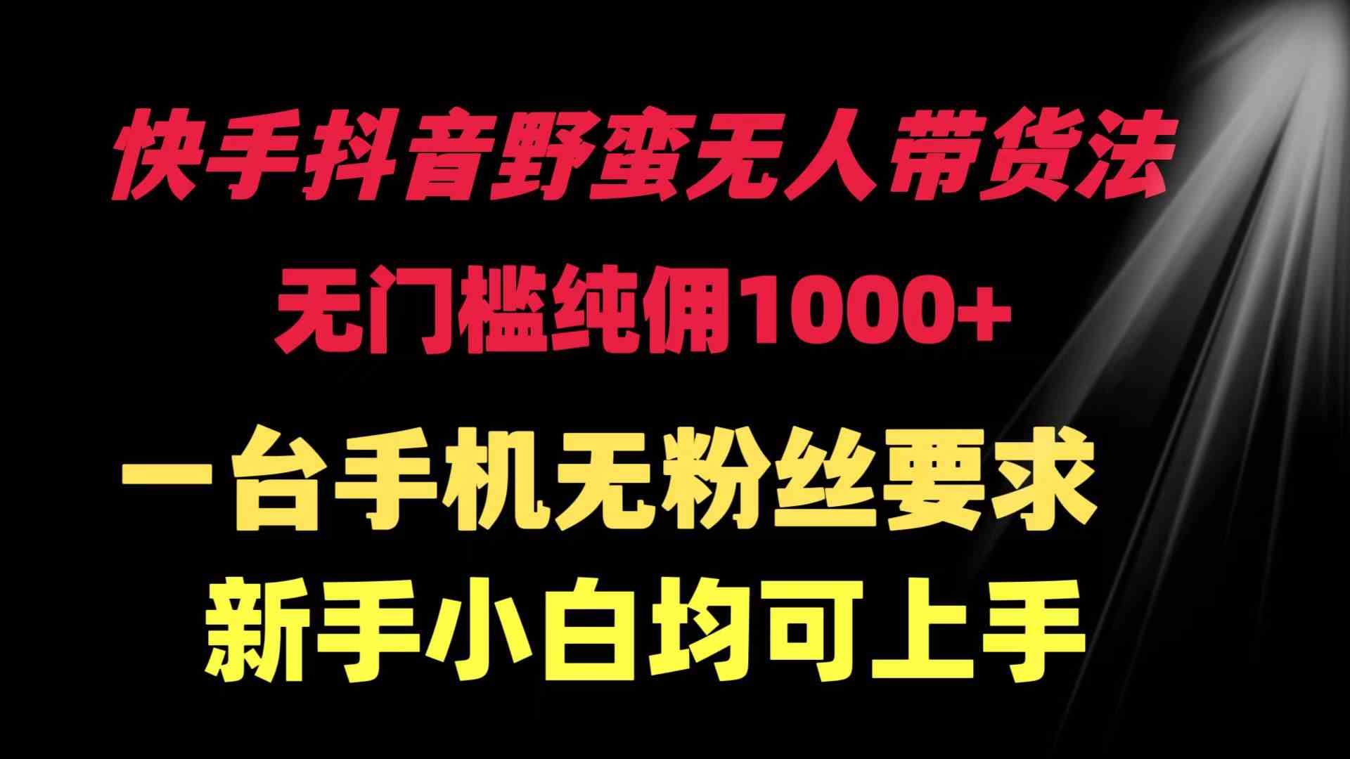 （精品）快手抖音野蛮无人带货法 无门槛纯佣1000+ 一台手机无粉丝要求新手小白…