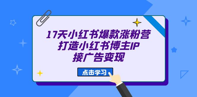 （精品）17天 小红书爆款 涨粉营（广告变现方向）打造小红书博主IP、接广告变现