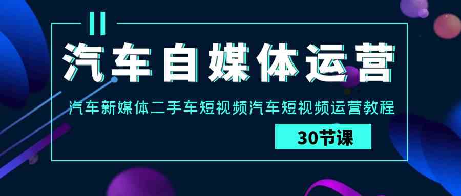 （精品）汽车-自媒体运营实战课：汽车-新媒体二手车短视频汽车短视频运营教程.