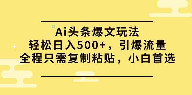 （精品）Ai头条爆文玩法，轻松日入500+，引爆流量全程只需复制粘贴，小白首选