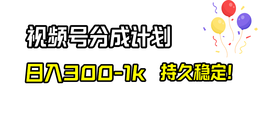 （精品）视频号分成计划，日入300-1k，持久稳定！