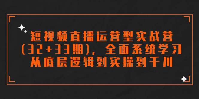 （精品）短视频直播运营型实战营（32+33期），全面系统学习，从底层逻辑到实操到千川