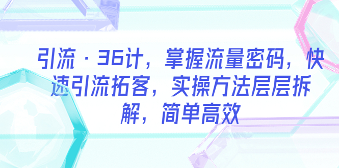 （云创精品）引流·36计，掌握流量密码，快速引流拓客，实操方法层层拆解，简单高效