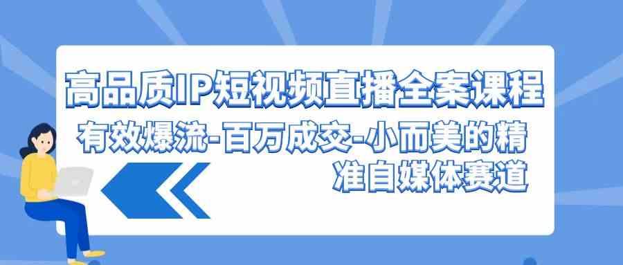 （精品）高品质 IP短视频直播-全案课程，有效爆流-百万成交-小而美的精准自媒体赛道