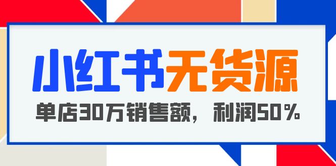 （云创精品）小红书无货源项目：从0-1从开店到爆单 单店30万销售额 利润50%【5月更新】