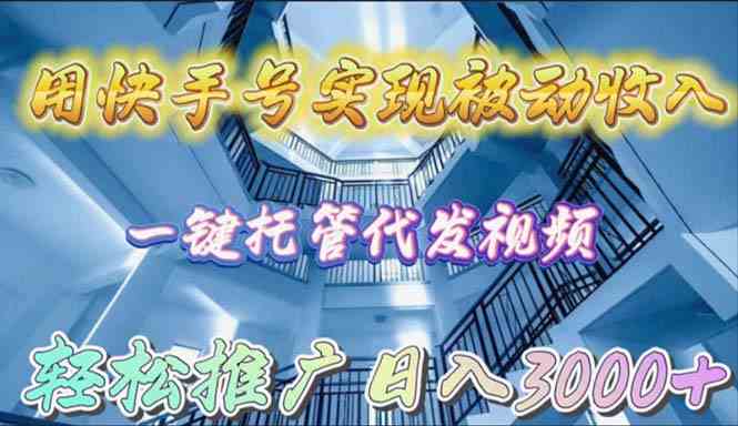 （精品）用快手号实现被动收入，一键托管代发视频，轻松推广日入3000+