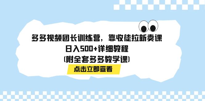 （精品）多多视频团长训练营，靠收徒拉新卖课，日入500+详细教程(附全套多多教学课)