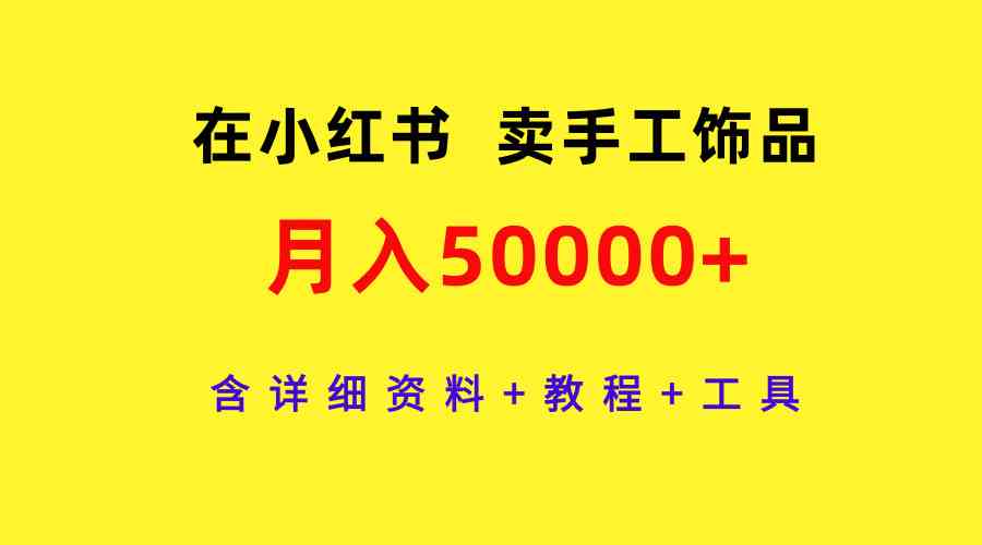 （精品）在小红书卖手工饰品，月入50000+，含详细资料+教程+工具