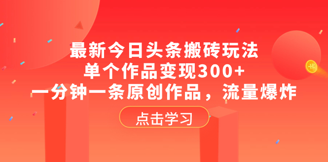 （精品）最新今日头条搬砖玩法，单个作品变现300+，一分钟一条原创作品，流量爆炸