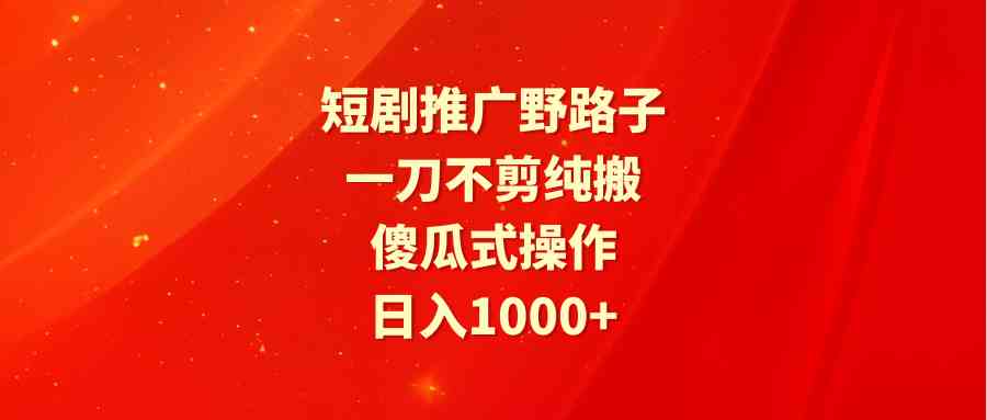 （精品）短剧推广野路子，一刀不剪纯搬运，傻瓜式操作，日入1000+