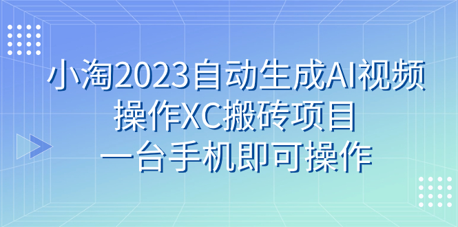 （精品）小淘2023自动生成AI视频操作XC搬砖项目，一台手机即可操作