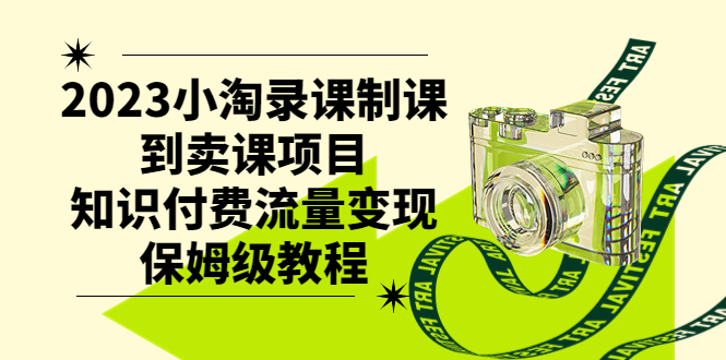 （精品）2023小淘录课制课到卖课项目，知识付费流量变现保姆级教程