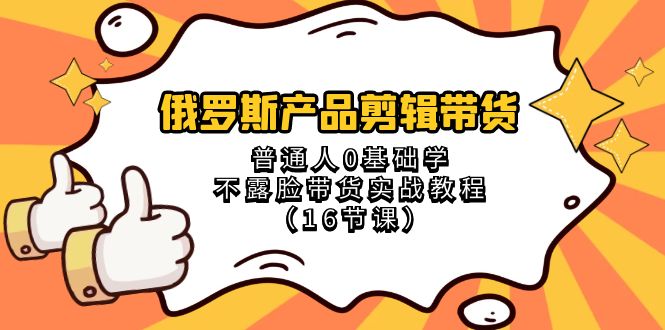 （精品）俄罗斯 产品剪辑带货，普通人0基础学不露脸带货实战教程（16节课）