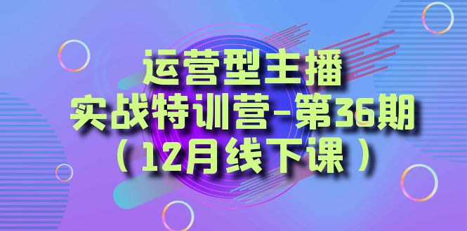 （精品）运营型主播·实战特训营-第36期（12月线下课）  从底层逻辑到起号思路，…