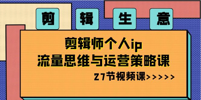 （精品）剪辑 生意-剪辑师个人ip流量思维与运营策略课（27节视频课）