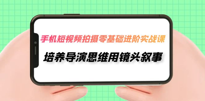 （精品）手机短视频拍摄-零基础进阶实操课，培养导演思维用镜头叙事（30节课）