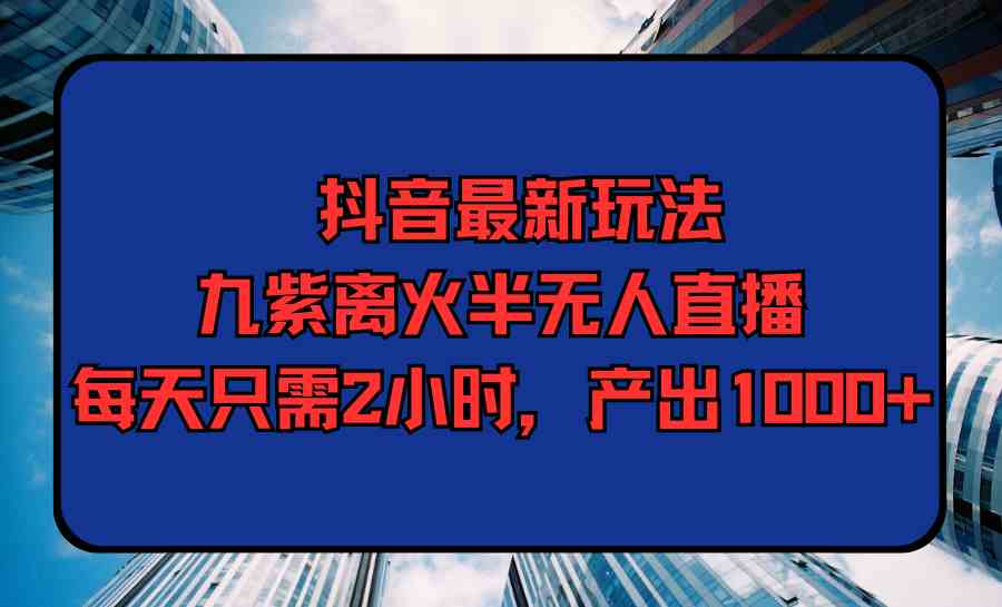 （精品）抖音最新玩法，九紫离火半无人直播，每天只需2小时，产出1000+