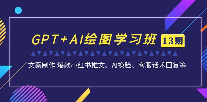 （精品）GPT+AI绘图学习班【第13期】 文案制作 爆款小红书推文、AI换脸、客服话术