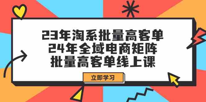 （精品）23年淘系批量高客单+24年全域电商矩阵，批量高客单线上课（109节课）