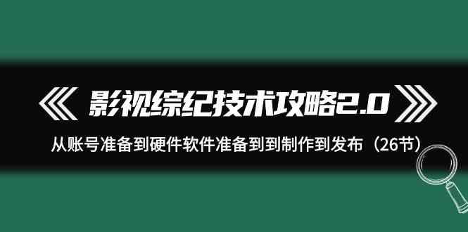 （精品）影视 综纪技术攻略2.0：从账号准备到硬件软件准备到到制作到发布（26节）