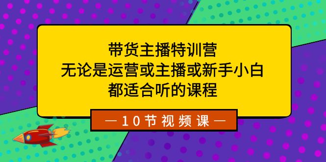 （精品）带货主播特训营：无论是运营或主播或新手小白，都适合听的课程