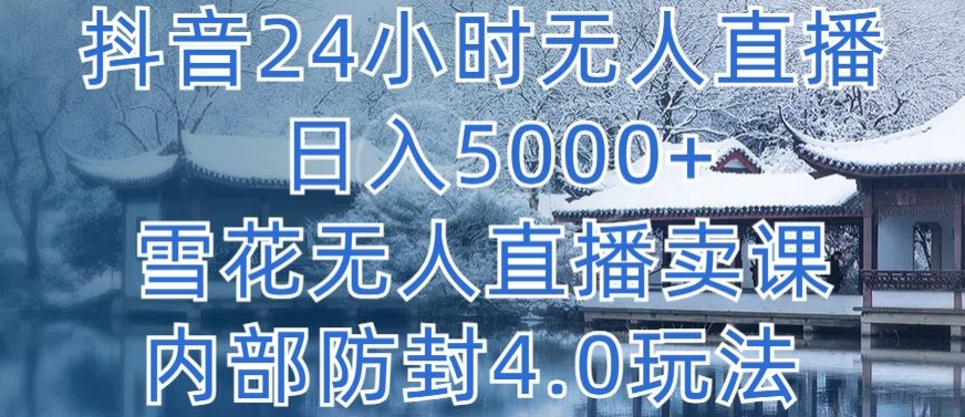 抖音24小时无人直播 日入5000+，雪花无人直播卖课，内部防封4.0玩法