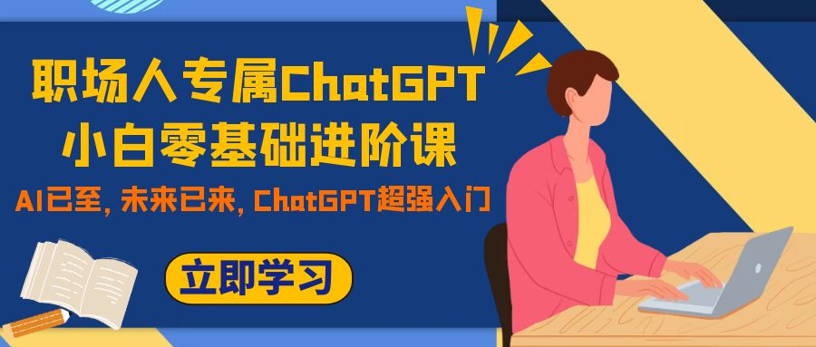 （精品）职场人专属ChatGPT小白零基础进阶课，AI已至，未来已来，ChatGPT超强入门