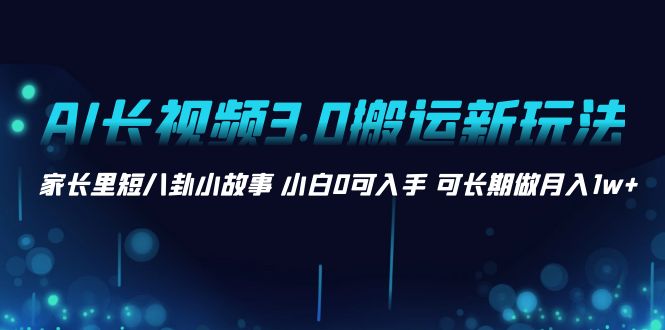 （精品）AI长视频3.0搬运新玩法 家长里短八卦小故事 小白0可入手 可长期做月入1w+