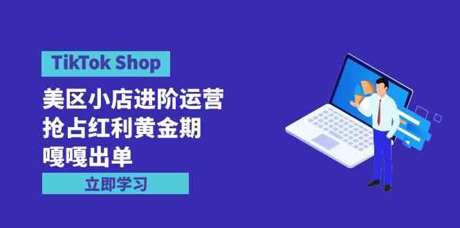 （精品）TikTok Shop-美区小店进阶运营，抢占红利黄金期 嘎嘎出单（7节课）