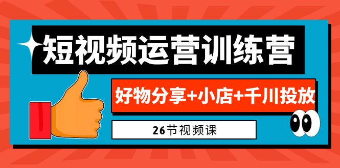 （精品）0基础短视频运营训练营：好物分享+小店+千川投放（26节视频课）