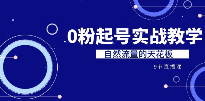 （精品）某收费培训7-8月课程：0粉起号实战教学，自然流量的天花板（9节）