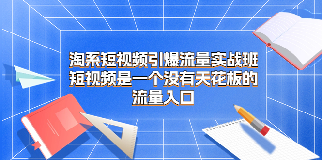 （精品）淘系短视频引爆流量实战班，​短视频是一个没有天花板的流量入口