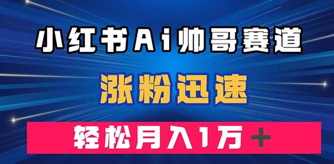 （精品）小红书AI帅哥赛道 ，涨粉迅速，轻松月入万元（附软件）