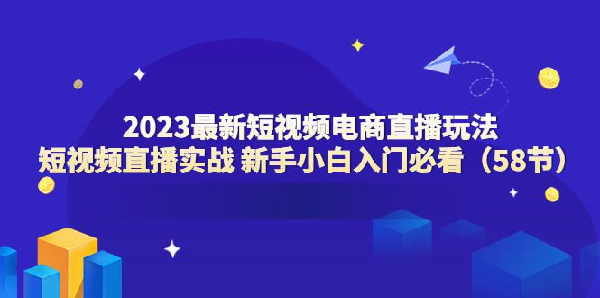 （云创精品）2023最新短视频电商直播玩法课 短视频直播实战 新手小白入门必看（58节）