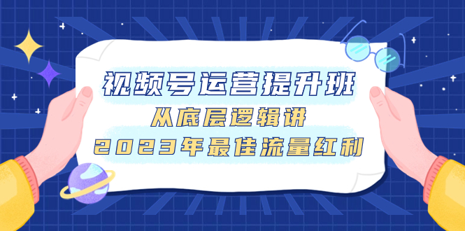 （精品）视频号运营提升班，从底层逻辑讲，2023年最佳流量红利