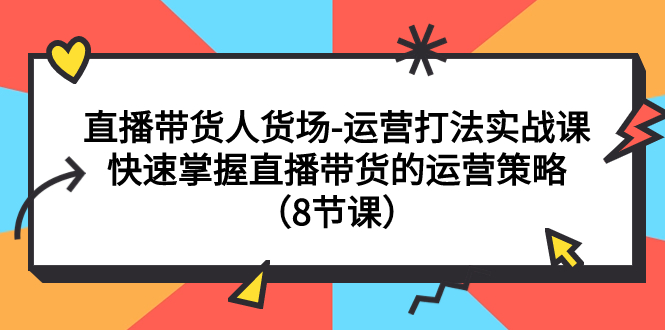 （精品）直播带货人货场-运营打法实战课：快速掌握直播带货的运营策略（8节课）